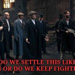 1 Uppers | DO WE SETTLE THIS LIKE MEN OR DO WE KEEP FIGHTING? | image tagged in peaky blinders | made w/ Imgflip meme maker