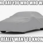 covered car | WHO ARE YOU WHO WHO WHO; I REALLY WANT TO KNOW | image tagged in covered car,memes | made w/ Imgflip meme maker