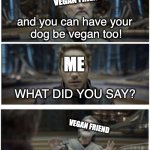 Going vegan | ME; I never have to harm another
animal again! It's beautiful! VEGAN FRIEND; and you can have your 
dog be vegan too! ME; WHAT DID YOU SAY? VEGAN FRIEND; look, I know it sounds bad, but-; ME | image tagged in vegan | made w/ Imgflip meme maker