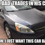 2006 Honda Accord Memes | MY DAD: TRADES IN HIS CAR; HIS SON: I JUST WANT THIS CAR BAAACK | image tagged in dads car meme,memes,cars,honda,fun | made w/ Imgflip meme maker