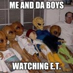 Me and the Boys | ME AND DA BOYS; WATCHING E.T. | image tagged in me and the boys | made w/ Imgflip meme maker