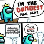 im the dumbest man a  l i v e | I BLAME OTHER MEMBERS AND SAY THERE'S SUS WHEN I AM NOT THE IMPOSTER | image tagged in im the dumbest man a l i v e | made w/ Imgflip meme maker