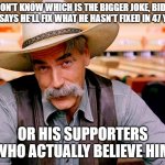 Biden Can't Fix It | I DON'T KNOW WHICH IS THE BIGGER JOKE, BIDEN WHO SAYS HE'LL FIX WHAT HE HASN'T FIXED IN 47 YEARS; OR HIS SUPPORTERS WHO ACTUALLY BELIEVE HIM | image tagged in wise cowboy | made w/ Imgflip meme maker