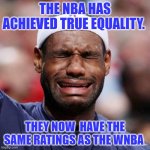 LEBRON JAMES | THE NBA HAS ACHIEVED TRUE EQUALITY. THEY NOW  HAVE THE SAME RATINGS AS THE WNBA | image tagged in lebron james | made w/ Imgflip meme maker