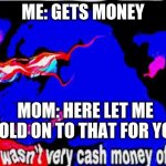 That wasnt very cash money of you | ME: GETS MONEY; MOM: HERE LET ME HOLD ON TO THAT FOR YOU | image tagged in that wasnt very cash money of you | made w/ Imgflip meme maker