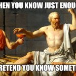 I know nothing, now hold my beer | WHEN YOU KNOW JUST ENOUGH; TO PRETEND YOU KNOW SOMETHING | image tagged in socrates | made w/ Imgflip meme maker