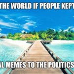 paradise | THE WORLD IF PEOPLE KEPT; POLITICAL MEMES TO THE POLITICS STREAM | image tagged in paradise | made w/ Imgflip meme maker