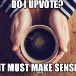 coffee | DO I UPVOTE? IT MUST MAKE SENSE | image tagged in coffee | made w/ Imgflip meme maker