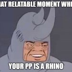 rhino time | THAT RELATABLE MOMENT WHEN; YOUR PP IS A RHINO | image tagged in rhino time | made w/ Imgflip meme maker