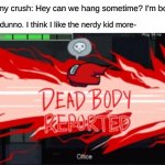 I bet a lot of people felt this lmao | me to my crush: Hey can we hang sometime? I'm bored asf. crush: I dunno. I think I like the nerdy kid more- | image tagged in dead body reported,funny,relatable,memes,among us | made w/ Imgflip meme maker