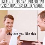 Apparently it’s an actual phenomenon called the doorway effect | ME WHEN I WALK INTO A ROOM AND FORGET WHAT I WAS ABOUT TO DO | image tagged in why are you like this,funny,memes | made w/ Imgflip meme maker