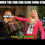 Sliiiiiiide to the left ! Sliiiiiiide to the right ! | ME WHEN THE CHA CHA SLIDE SONG STARTS :; MY DRUNK FRIEND; Hold my poodle !! | image tagged in yo hold my poodle,memes,fun,cha cha real smooth,song | made w/ Imgflip meme maker