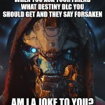 A tribute to Cayde-6, one of my all time favortie game characters | WHEN YOU ASK YOUR FRIEND WHAT DESTINY DLC YOU SHOULD GET AND THEY SAY FORSAKEN; AM I A JOKE TO YOU? | image tagged in cayde-6 | made w/ Imgflip meme maker