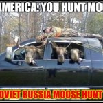 in soviet Russia mooses | IN AMERICA: YOU HUNT MOOSE; IN SOVIET RUSSIA MOOSE HUNT YOU | image tagged in in soviet russia mooses | made w/ Imgflip meme maker