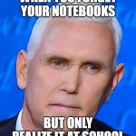 Mike Pence Fly | WHEN YOU FORGET YOUR NOTEBOOKS; BUT ONLY REALIZE IT AT SCHOOL | image tagged in mike pence fly | made w/ Imgflip meme maker