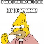 Get off my lawn | WHEN YOU MAKE A MEME AND SUDDENLY, TWO PEOPLE START A REALLY LONG CONVERSATION ON IT WITHOUT INVITING YOU TO JOIN IN; GET OFF MY MEME! YOU CHATTERBOXES! | image tagged in get off my lawn | made w/ Imgflip meme maker