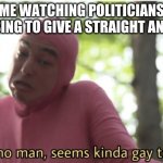 Politicians Not Giving A Straight Answer | ME WATCHING POLITICIANS REFUSING TO GIVE A STRAIGHT ANSWER | image tagged in i dunno man seems kinda gay to me | made w/ Imgflip meme maker