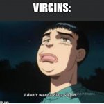 i don't wanna die a virgin | VIRGINS: | image tagged in i don't wanna die a virgin | made w/ Imgflip meme maker