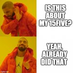 15five | IS THIS ABOUT MY 15FIVE? YEAH, ALREADY DID THAT | image tagged in drake no yes netflix and chill vs quarantine and meme | made w/ Imgflip meme maker
