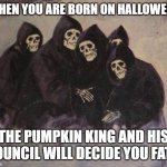 Skeletons | WHEN YOU ARE BORN ON HALLOWEEN; THE PUMPKIN KING AND HIS COUNCIL WILL DECIDE YOU FATE | image tagged in skeletons | made w/ Imgflip meme maker