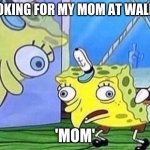 Spogebob | ME LOOKING FOR MY MOM AT WALLMART; 'MOM' | image tagged in spogebob | made w/ Imgflip meme maker