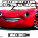 kerchoo | WHEN YOU ORDER THE EXTRA LARGE PIZZA AND EAT IT IN A SECOND; I AM KERCHOO | image tagged in kerchoo | made w/ Imgflip meme maker