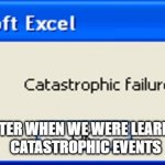 Oops | MY COMPUTER WHEN WE WERE LEARNING ABOUT 
CATASTROPHIC EVENTS | image tagged in catastrophic failure | made w/ Imgflip meme maker