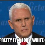 Pence fly | I'M PRETTY FLY... FOR A WHITE GUY | image tagged in mike pence,fly,pence | made w/ Imgflip meme maker
