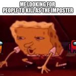 among us memes v1 | ME LOOKING FOR 
PEOPLE TO KILL AS THE IMPOSTER | image tagged in spongbob looking,among us | made w/ Imgflip meme maker