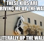 This Drives Me Up The Wall! | THESE KIDS ARE DRIVING ME UP THE WALL; LITERALLY UP THE WALL | image tagged in this drives me up the wall | made w/ Imgflip meme maker