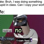 Hold up, no! Thats illegal. I can feel it. HD | Jake: Bruh, I was doing something stupid in class. Can I copy your work? Me: | image tagged in hold up no thats illegal i can feel it hd,memes | made w/ Imgflip meme maker