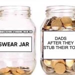 It’s true | DADS BEFORE STUBBING THEIR TOE; DADS AFTER THEY STUB THEIR TOE | image tagged in swear jar,dad,memes,swear word,toe | made w/ Imgflip meme maker
