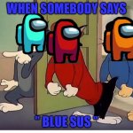 amon us meme | WHEN SOMEBODY SAYS; " BLUE SUS " | image tagged in among us | made w/ Imgflip meme maker