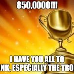 Award | 850,0000!!! I HAVE YOU ALL TO THANK, ESPECIALLY THE TROLLS! | image tagged in award | made w/ Imgflip meme maker