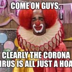 The Corona Clown | COME ON GUYS, CLEARLY THE CORONA VIRUS IS ALL JUST A HOAX | image tagged in homey the clown | made w/ Imgflip meme maker