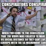 When you figure it all out... | THE CONSPIRATORS CONSPIRACY; WHEN YOU COME TO THE CONCLUSION THAT THE VIRUS WAS CREATED TO MAKE US SOCIAL DISTANCE SO THEY CANT ZAP US IN GROUPS WITH THE 5G MICROWAVE CANNONS | image tagged in conspiracy wall,5g,covid | made w/ Imgflip meme maker