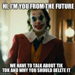 There is no time to explain. Just delete it. | HI, I'M YOU FROM THE FUTURE; WE HAVE TO TALK ABOUT TIK TOK AND WHY YOU SHOULD DELETE IT | image tagged in joaquin joker,meme,tik tok,future | made w/ Imgflip meme maker