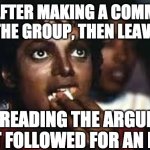 Micheal Jackson eating popcorn | ME AFTER MAKING A COMMENT IN THE GROUP, THEN LEAVING; AND READING THE ARGUMENT THAT FOLLOWED FOR AN HOUR | image tagged in micheal jackson eating popcorn | made w/ Imgflip meme maker