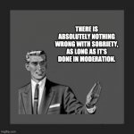 Moderation | THERE IS ABSOLUTELY NOTHING WRONG WITH SOBRIETY, AS LONG AS IT'S DONE IN MODERATION. | image tagged in grammar guy | made w/ Imgflip meme maker