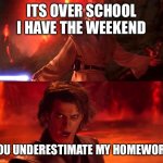 Weekend | ITS OVER SCHOOL I HAVE THE WEEKEND; YOU UNDERESTIMATE MY HOMEWORK | image tagged in highground | made w/ Imgflip meme maker