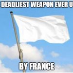 White flag | THE DEADLIEST WEAPON EVER USED; BY FRANCE | image tagged in white flag | made w/ Imgflip meme maker