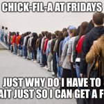 Waiting in line | CHICK-FIL-A AT FRIDAYS; JUST WHY DO I HAVE TO WAIT JUST SO I CAN GET A FRY | image tagged in waiting in line | made w/ Imgflip meme maker