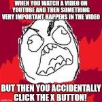 don't you hate it when that happens? | WHEN YOU WATCH A VIDEO ON YOUTUBE AND THEN SOMETHING VERY IMPORTANT HAPPENS IN THE VIDEO BUT THEN YOU ACCIDENTALLY CLICK THE X BUTTON! | image tagged in rage face,youtube,funny,memes | made w/ Imgflip meme maker