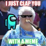 Old Lady Wat | I JUST CLAP YOU; WITH A MEME | image tagged in old lady wat | made w/ Imgflip meme maker