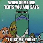 it doesnt make any sense | WHEN SOMEONE TEXTS YOU AND SAYS; "I LOST MY PHONE" | image tagged in squinting fish from spongebob | made w/ Imgflip meme maker