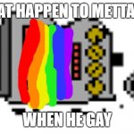 mettaton is gay | WHAT HAPPEN TO METTATON; WHEN HE GAY | image tagged in mettaton broken,mettaton | made w/ Imgflip meme maker