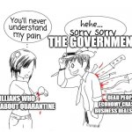 You will never understand my pain | THE GOVERNMENT; CIVILLIANS WHO COMPLAIN ABOUT QUARANTINE; DEAD PEOPLE, ECONOMY CRASHING, BUSINESS DEALS FADING. | image tagged in you will never understand my pain | made w/ Imgflip meme maker