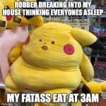 suprised pikachu FAT | ROBBER BREAKING INTO MY HOUSE THINKING EVERYONES ASLEEP; MY FATASS EAT AT 3AM | image tagged in suprised pikachu fat | made w/ Imgflip meme maker