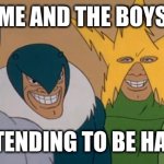 Sadly this is my friend group | ME AND THE BOYS; PRETENDING TO BE HAPPY. | image tagged in me and the boys | made w/ Imgflip meme maker