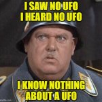 In 1938 Sgt. Schultz was assigned to a secret base in Antarctica connected to Nazi UFO development when asked about it he said.. | I SAW NO UFO I HEARD NO UFO; I KNOW NOTHING ABOUT A UFO | image tagged in seargent schultz,ufos,conspiracy theory,antarctica,adolf hitler aliens,aliens | made w/ Imgflip meme maker